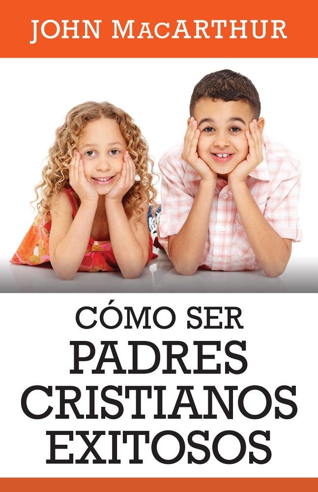 Cómo ser Padres cristianos exitosos por John MacArthur